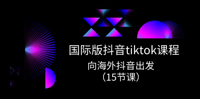 国际版抖音tiktok实战课程，向海外抖音出发（15节课） - 副业心选-副业心选