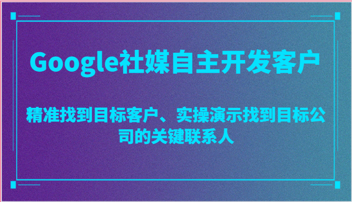Google社媒自主开发客户，精准找到目标客户、实操演示找到目标公司的关键联系人 - 副业心选-副业心选
