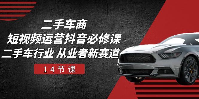 二手车商短视频运营抖音必修课，二手车行业 从业者新赛道（14节课）-副业心选