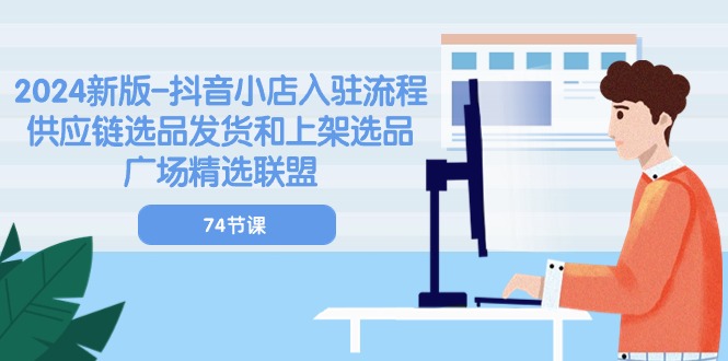2024新版抖音小店入驻流程：供应链选品发货和上架选品广场精选联盟（74节） - 副业心选-副业心选