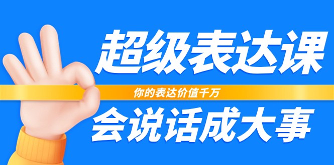 超级表达课，你的表达价值千万，会说话成大事（37节完整版） - 副业心选-副业心选