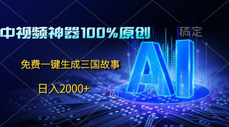 中视频神器100%过原创，免费AI一键生成三国故事，日入2000+ - 副业心选-副业心选