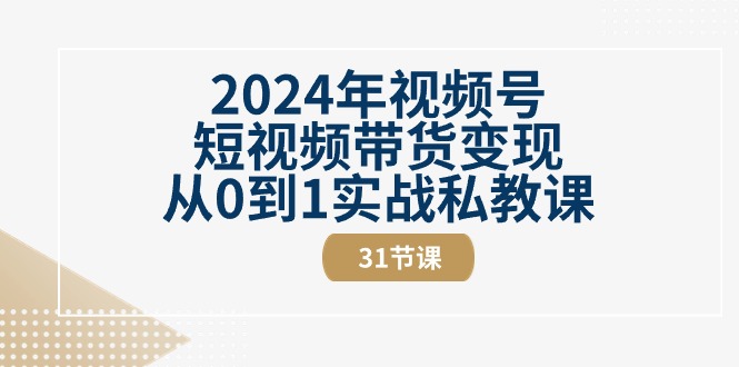 2024年视频号短视频带货变现从0到1实战私教课（30节视频课）-副业心选