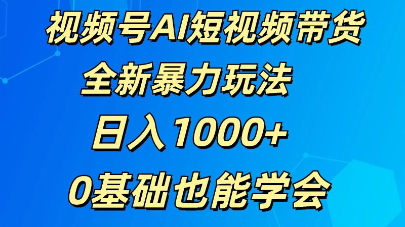 视频号AI短视频带货掘金计划全新暴力玩法 日入1000+ 0基础也能学会 - 副业心选-副业心选