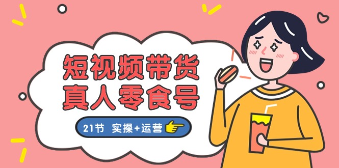 短视频带货&真人零食号：更全面的零食带货教程（实操+运营）-副业心选