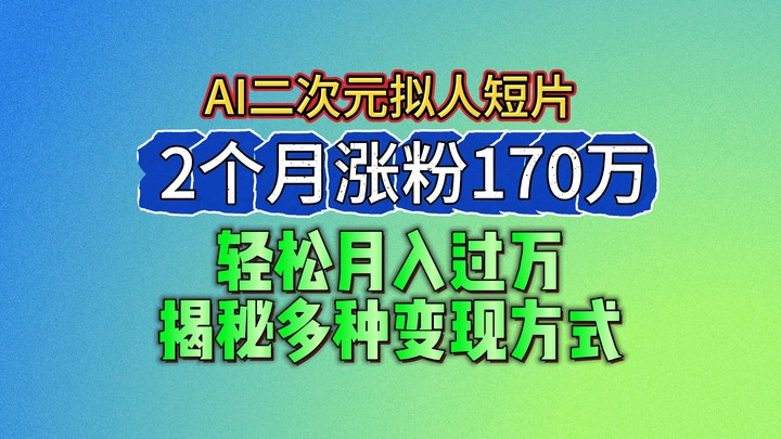 2024最新蓝海AI生成二次元拟人短片，2个月涨粉170万，轻松月入过万，揭秘多种变现方式-副业心选