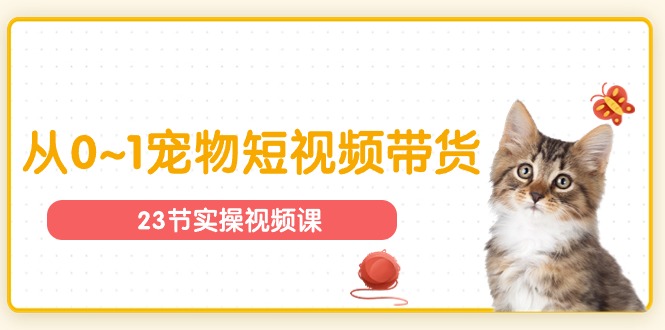 宠物行业从0~1宠物短视频带货实操课（23节课） - 副业心选-副业心选
