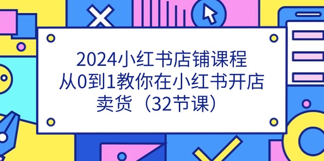2024小红书店铺课程，从0到1教你在小红书开店卖货（32节课） - 副业心选-副业心选