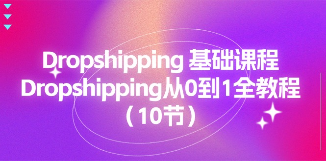 Dropshipping基础课程，Dropshipping从0到1全教程（10节）-副业心选