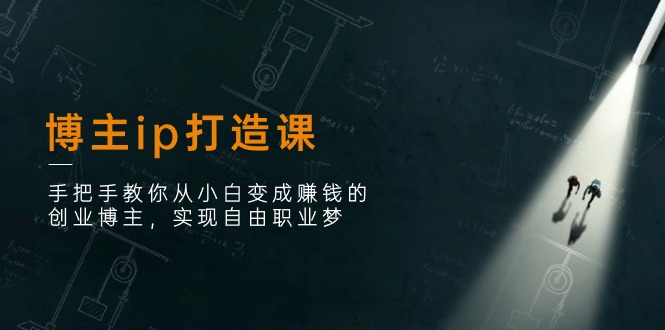 博主ip打造课：手把手教你从小白变成赚钱的创业博主，实现自由职业梦 - 副业心选-副业心选