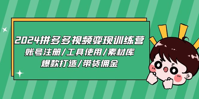2024拼多多视频变现训练营，账号注册/工具使用/素材库/爆款打造/带货佣金-副业心选