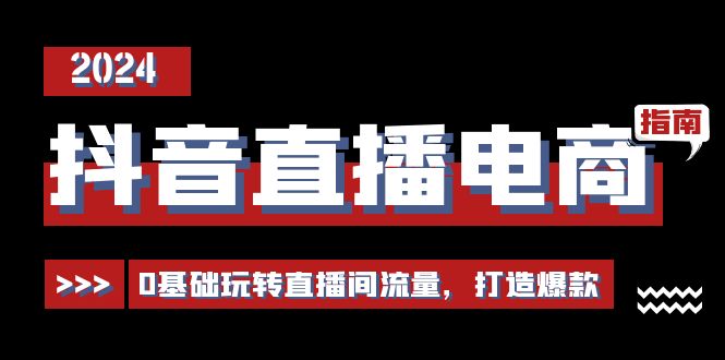 抖音直播电商运营必修课，0基础玩转直播间流量，打造爆款（29节） - 副业心选-副业心选