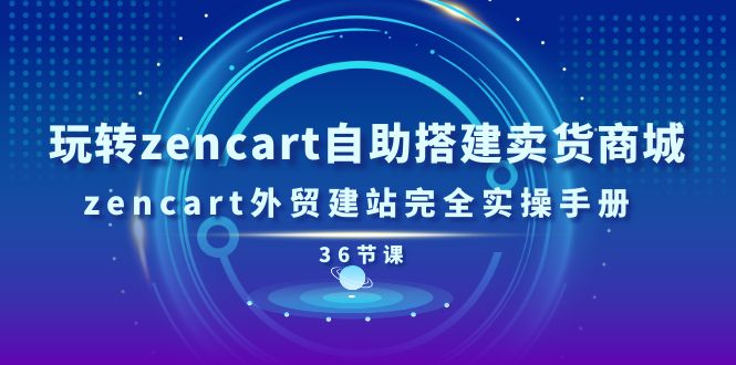 玩转zencart自助搭建卖货商城，zencart外贸建站完全实操手册（36节课） - 副业心选-副业心选