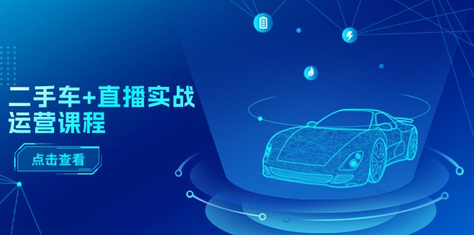 二手车直播实战运营课程：直播推荐/短视频推荐/千川投放/直播全流程-副业心选