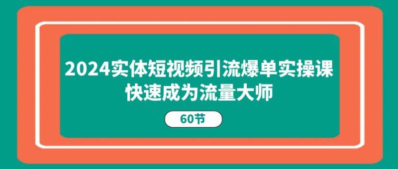 2024实体短视频引流爆单实操课，快速成为流量大师（60节） - 副业心选-副业心选
