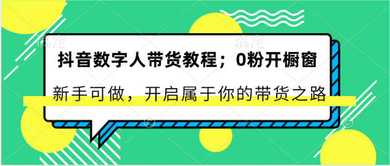 抖音数字人带货教程：0粉开橱窗 新手可做 开启属于你的带货之路-副业心选