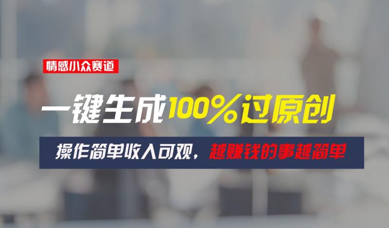 情感小众赛道，一键生成100%过原创，操作简单收入可观，越赚钱的事越简单 - 副业心选-副业心选