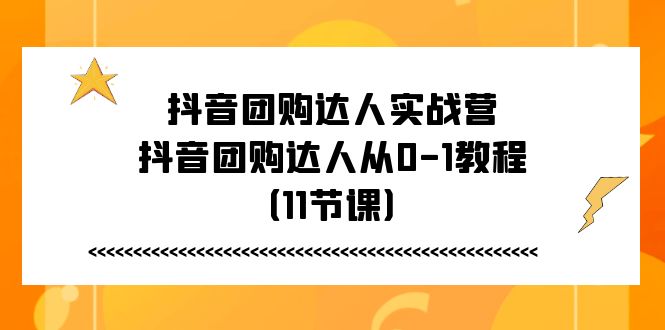 抖音团购达人实战营，抖音团购达人从0-1教程（11节课） - 副业心选-副业心选
