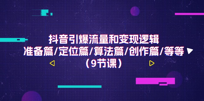 抖音引爆流量和变现逻辑，准备篇/定位篇/算法篇/创作篇/等等（9节课）-副业心选