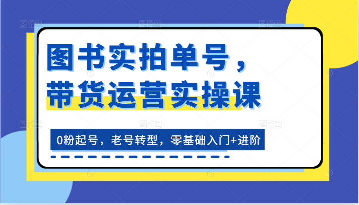 图书实拍单号，带货运营实操课：0粉起号，老号转型，零基础入门+进阶 - 副业心选-副业心选