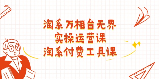 淘系万相台无界实操运营课：淘系付费工具课（63节课） - 副业心选-副业心选