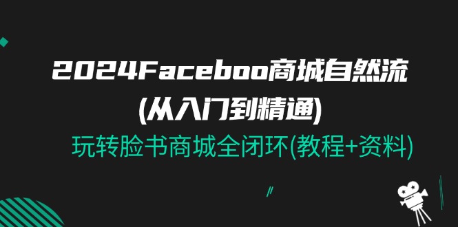 2024Faceboo 商城自然流(从入门到精通)，玩转脸书商城全闭环(教程+资料)-副业心选