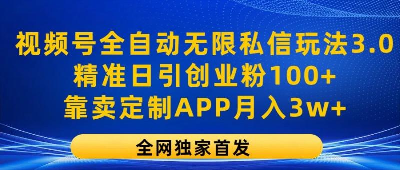视频号全自动无限私信玩法3.0，精准日引创业粉100+，靠卖定制APP月入3w+-副业心选
