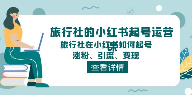 旅行社的小红书起号运营课，旅行社在小红书如何起号、涨粉、引流、变现-副业心选