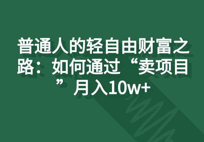 普通人的轻自由财富之路：如何通过“卖项目”月入10w+-副业心选