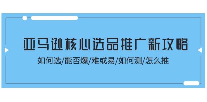亚马逊核心选品推广新攻略！如何选/能否爆/难或易/如何测/怎么推-副业心选