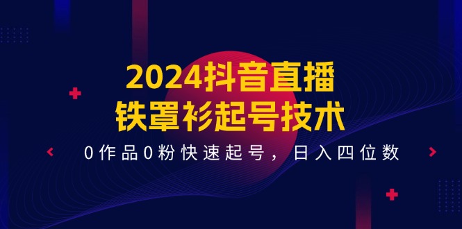 2024抖音直播铁罩衫起号技术，0作品0粉快速起号，日入四位数（14节课）-副业心选