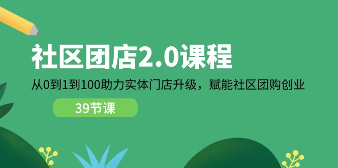 社区团店2.0课程，从0到1到100助力实体门店升级，赋能社区团购创业 - 副业心选-副业心选