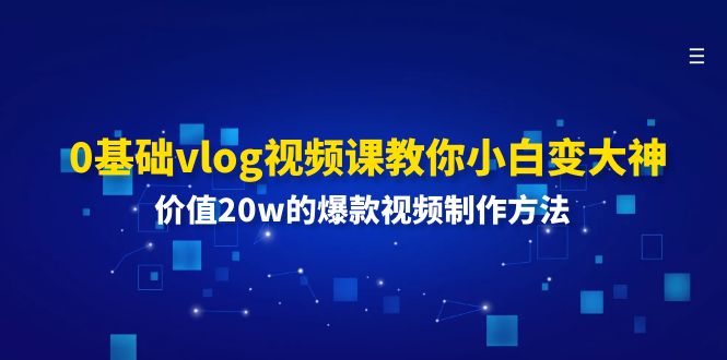 0基础vlog视频课教你小白变大神：价值20w的爆款视频制作方法-副业心选