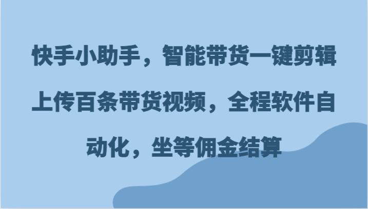 快手小助手，智能带货一键剪辑上传百条带货视频，全程软件自动化，坐等佣金结算-副业心选