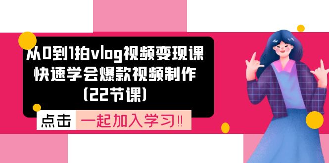 从0到1拍vlog视频变现课：快速学会爆款视频制作（22节课） - 副业心选-副业心选