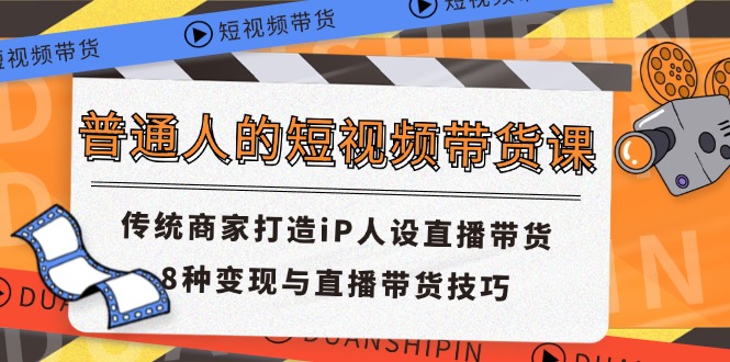 普通人的短视频带货课 传统商家打造iP人设直播带货 8种变现与直播带货技巧-副业心选