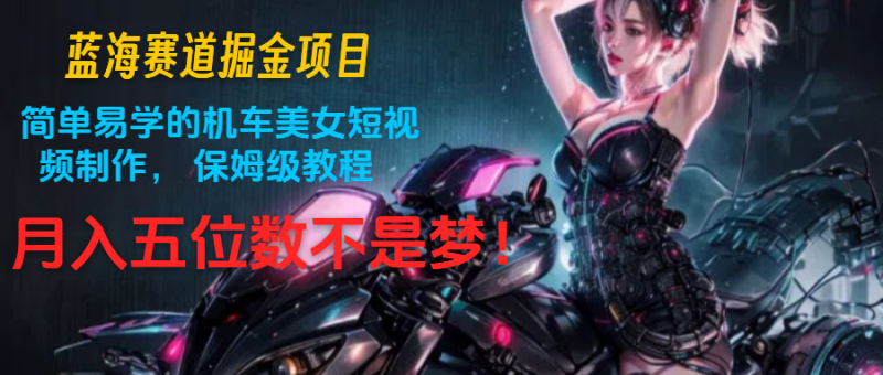 蓝海赛道掘金项目：简单易学的机车美女短视频制作， 保姆级教程，月入五位数不是梦-副业心选