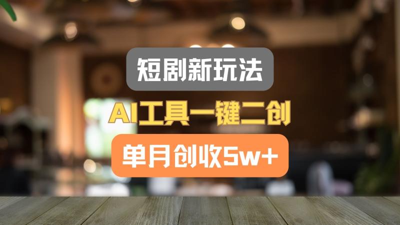 短剧新玩法，AI工具一键二创，单月创收5w+！ - 副业心选-副业心选