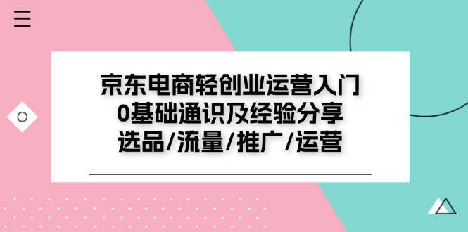京东电商轻创业运营入门0基础通识及经验分享：选品/流量/推广/运营-副业心选