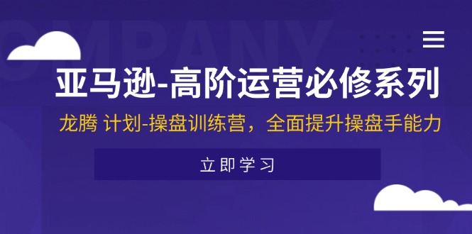 亚马逊高阶运营必修系列，龙腾计划-操盘训练营，全面提升操盘手能力 - 副业心选-副业心选