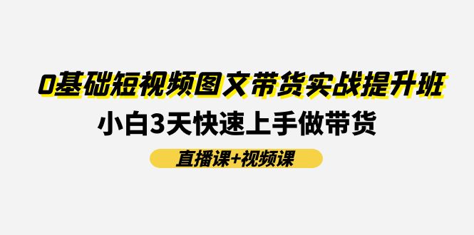 0基础短视频图文带货实战提升班，小白3天快速上手做带货(直播课+视频课) - 副业心选-副业心选