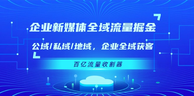 企业新媒体全域流量掘金：公域/私域/地域 企业全域获客 百亿流量收割器 - 副业心选-副业心选