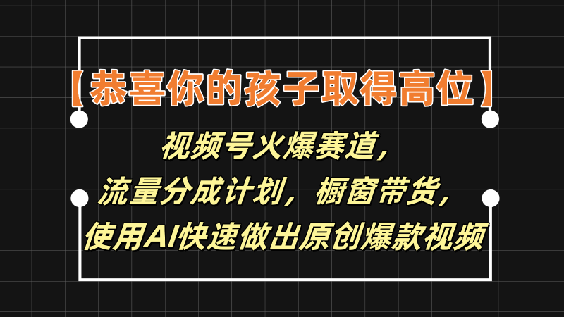 【恭喜你的孩子取得高位】视频号火爆赛道，分成计划橱窗带货，使用AI快速做原创视频 - 副业心选-副业心选