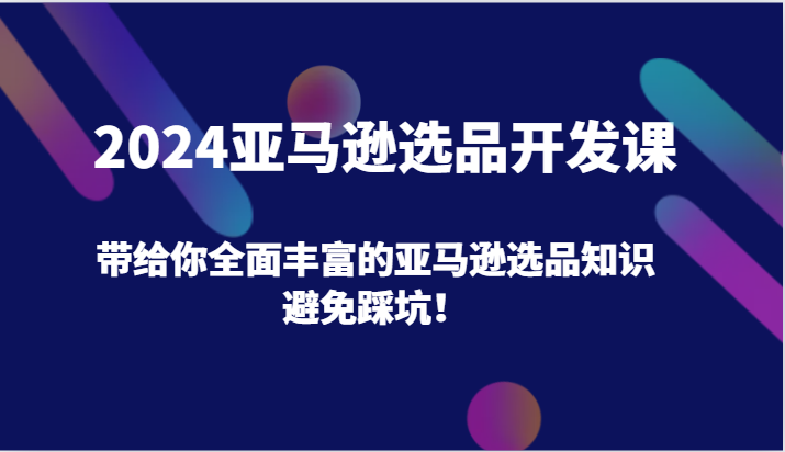 2024亚马逊选品开发课，带给你全面丰富的亚马逊选品知识，避免踩坑！-副业心选