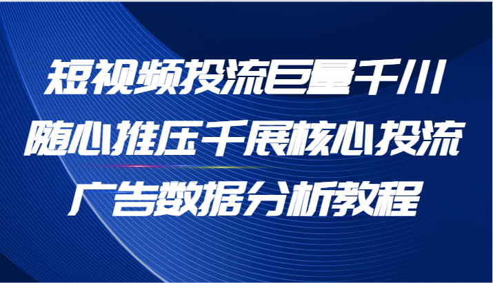 短视频投流巨量千川随心推压千展核心投流广告数据分析教程（65节）-副业心选