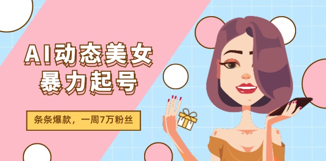 AI动态美女暴力起号2.0，新赛道原创作品，条条爆款，一周7万粉丝 - 副业心选-副业心选