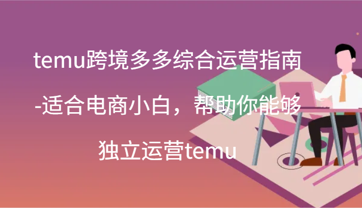 temu跨境多多综合运营指南-适合电商小白，帮助你能够独立运营temu(44节)-副业心选