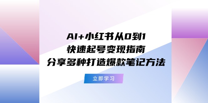 AI+小红书从0到1快速起号变现指南：分享多种打造爆款笔记方法-副业心选