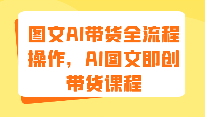 图文AI带货全流程操作，AI图文即创带货课程（9节）-副业心选