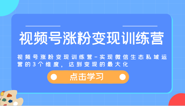 视频号涨粉变现训练营-实现微信生态私域运营的3个维度，达到变现的最大化-副业心选